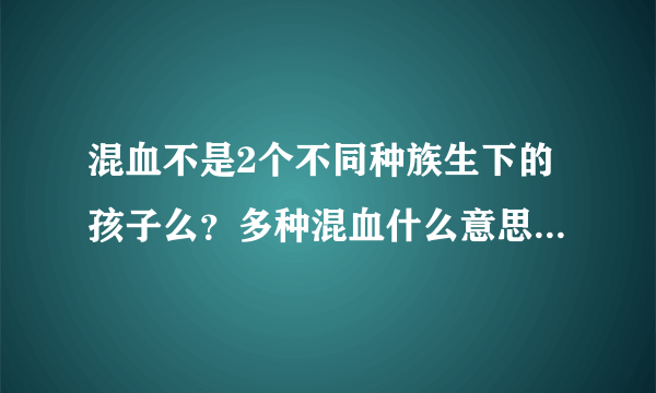 混血不是2个不同种族生下的孩子么？多种混血什么意思？比如那个帕利斯·希尔顿 和 倪恩雅·丽萨 ！