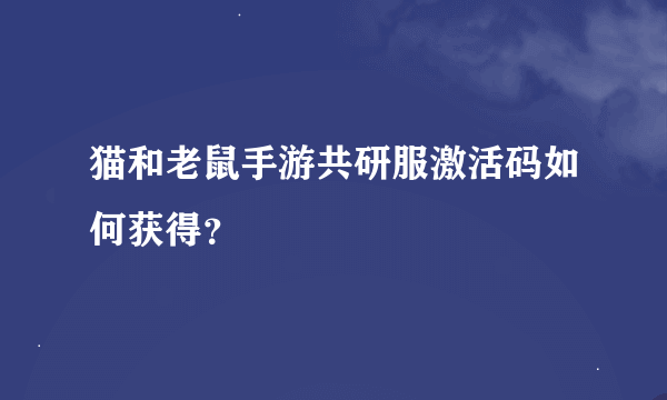 猫和老鼠手游共研服激活码如何获得？