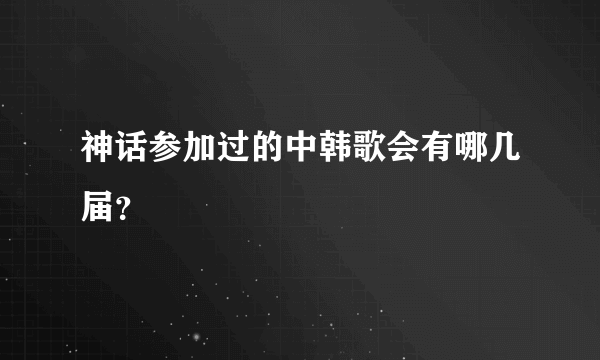 神话参加过的中韩歌会有哪几届？