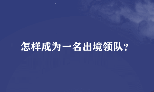 怎样成为一名出境领队？