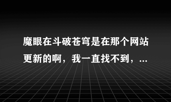 魔眼在斗破苍穹是在那个网站更新的啊，我一直找不到，一直在等呢，那位知道告诉我下，谢谢了！