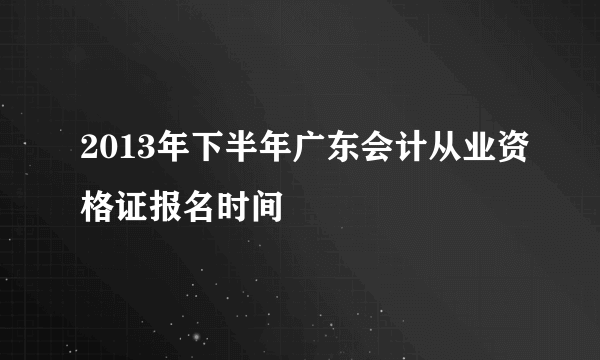 2013年下半年广东会计从业资格证报名时间