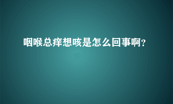 咽喉总痒想咳是怎么回事啊？