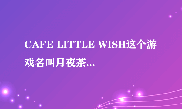 CAFE LITTLE WISH这个游戏名叫月夜茶会，不过跟这个游戏名字同名的歌在哪里下？请告诉我