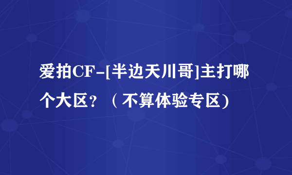 爱拍CF-[半边天川哥]主打哪个大区？（不算体验专区)