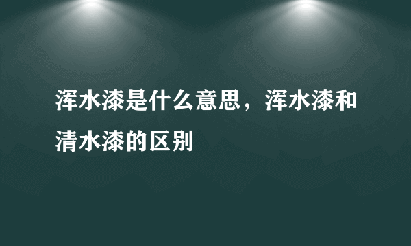 浑水漆是什么意思，浑水漆和清水漆的区别