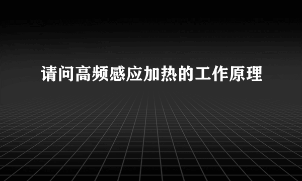 请问高频感应加热的工作原理