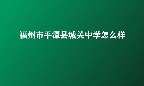 福州市平潭县城关中学怎么样