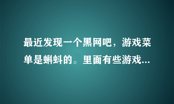 最近发现一个黑网吧，游戏菜单是蝌蚪的。里面有些游戏，只要是玩菜单上有的游戏，即使是下载速度也很快。