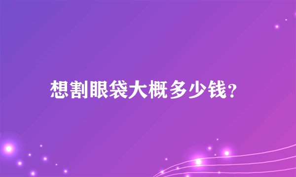 想割眼袋大概多少钱？