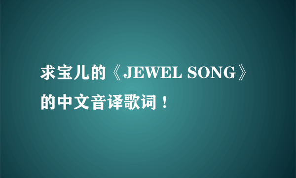 求宝儿的《JEWEL SONG》的中文音译歌词 !