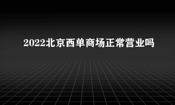 2022北京西单商场正常营业吗