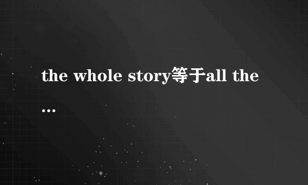 the whole story等于all the story吗