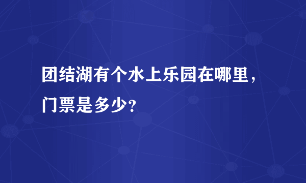 团结湖有个水上乐园在哪里，门票是多少？