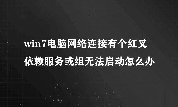 win7电脑网络连接有个红叉依赖服务或组无法启动怎么办