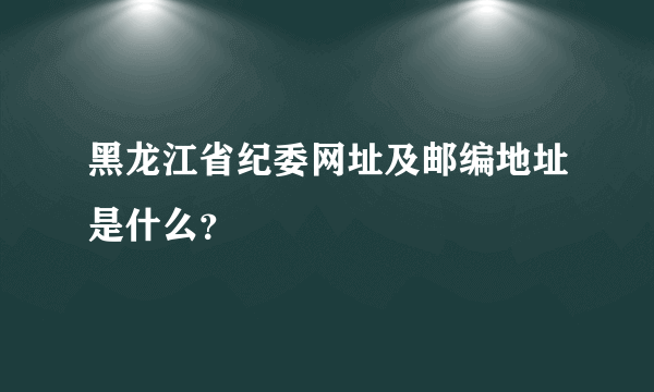 黑龙江省纪委网址及邮编地址是什么？