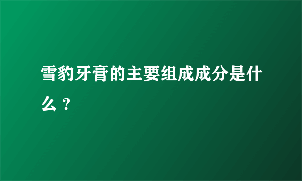 雪豹牙膏的主要组成成分是什么 ?