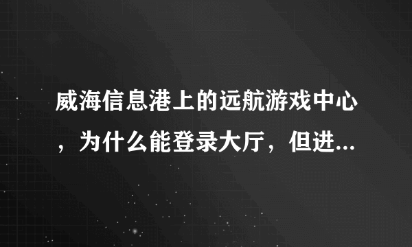 威海信息港上的远航游戏中心，为什么能登录大厅，但进入不了游戏房间？