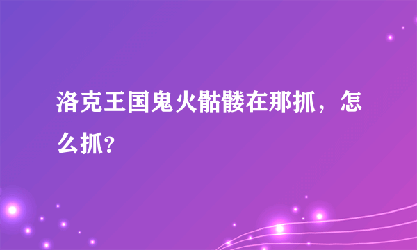 洛克王国鬼火骷髅在那抓，怎么抓？