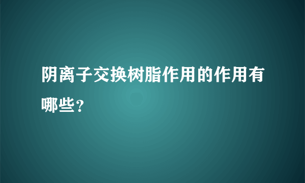 阴离子交换树脂作用的作用有哪些？