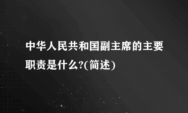 中华人民共和国副主席的主要职责是什么?(简述)