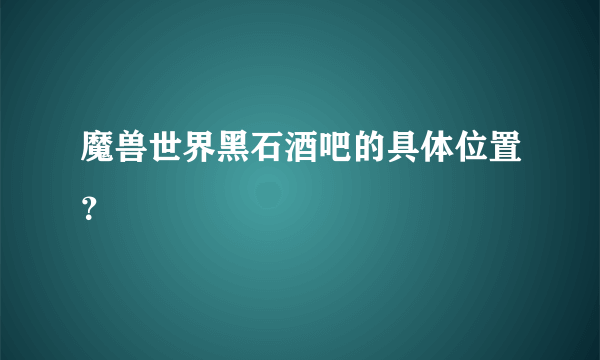 魔兽世界黑石酒吧的具体位置？