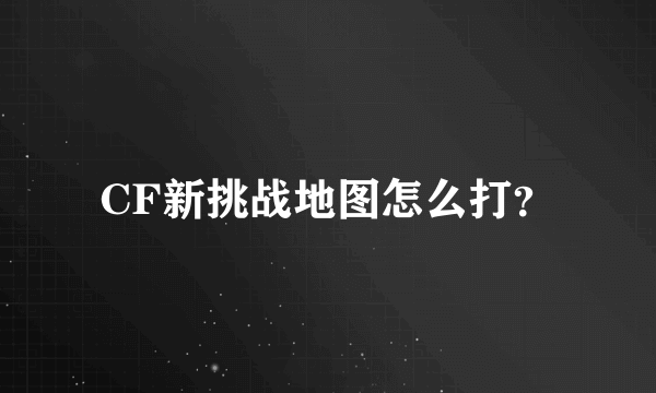 CF新挑战地图怎么打？