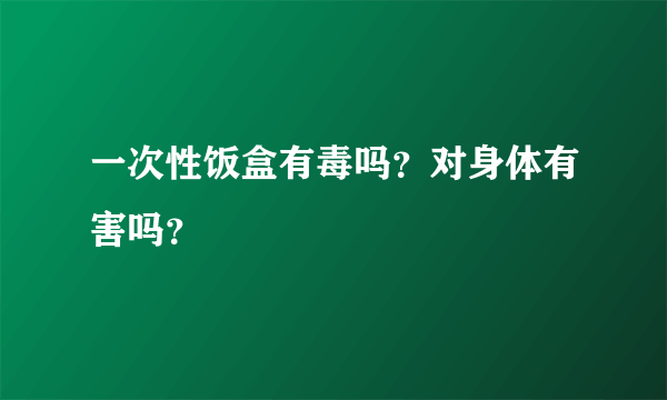 一次性饭盒有毒吗？对身体有害吗？