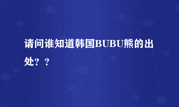 请问谁知道韩国BUBU熊的出处？？