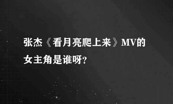 张杰《看月亮爬上来》MV的女主角是谁呀？