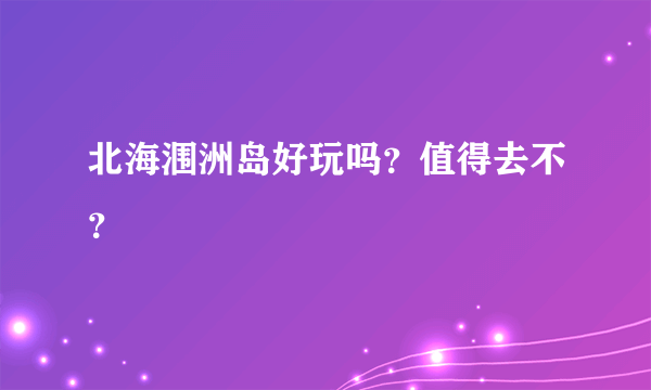 北海涠洲岛好玩吗？值得去不？