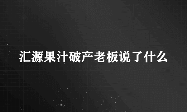 汇源果汁破产老板说了什么