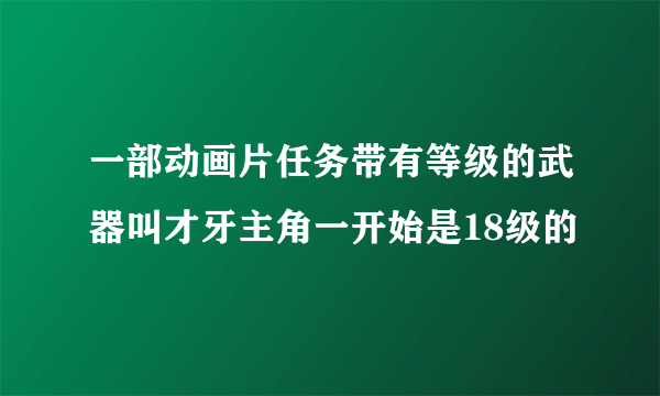 一部动画片任务带有等级的武器叫才牙主角一开始是18级的