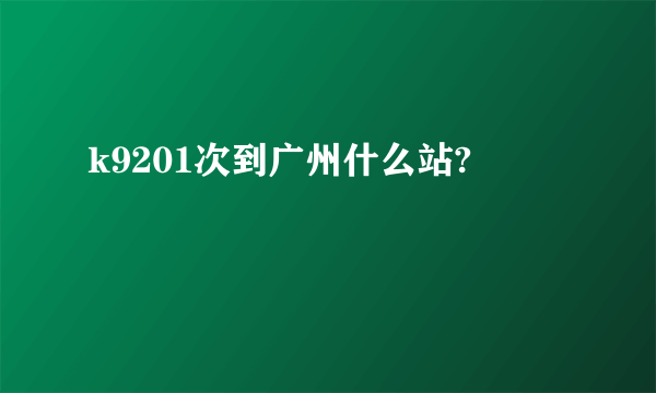 k9201次到广州什么站?