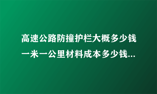 高速公路防撞护栏大概多少钱一米一公里材料成本多少钱？人工费安装要多少钱