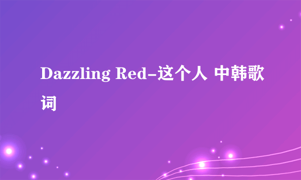 Dazzling Red-这个人 中韩歌词