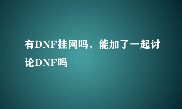 有DNF挂网吗，能加了一起讨论DNF吗