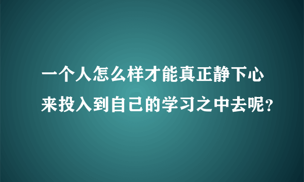 一个人怎么样才能真正静下心来投入到自己的学习之中去呢？