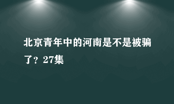 北京青年中的河南是不是被骗了？27集