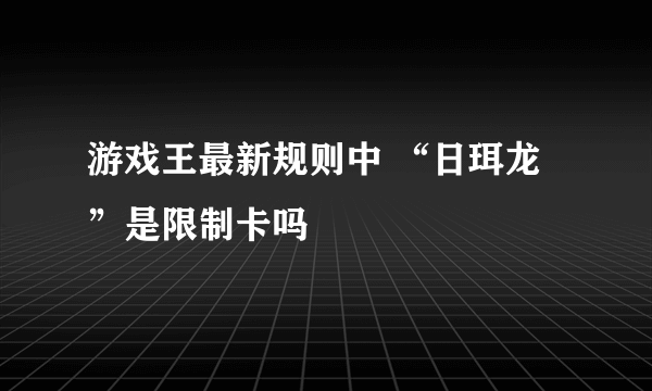 游戏王最新规则中 “日珥龙”是限制卡吗