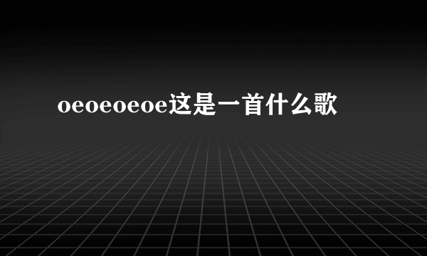 oeoeoeoe这是一首什么歌