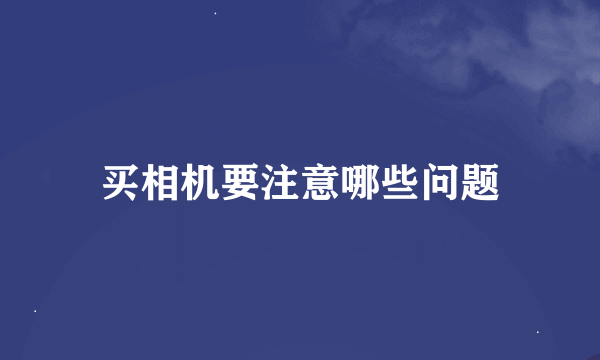 买相机要注意哪些问题