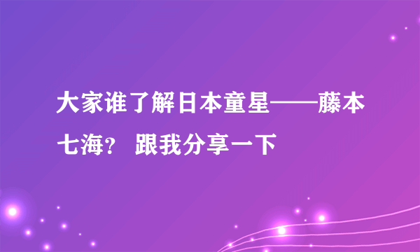 大家谁了解日本童星——藤本七海？ 跟我分享一下