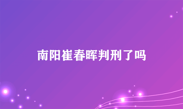 南阳崔春晖判刑了吗