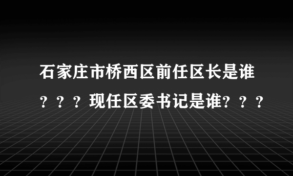 石家庄市桥西区前任区长是谁？？？现任区委书记是谁？？？