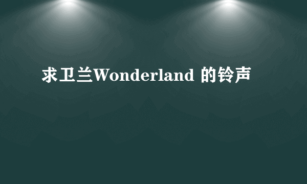 求卫兰Wonderland 的铃声