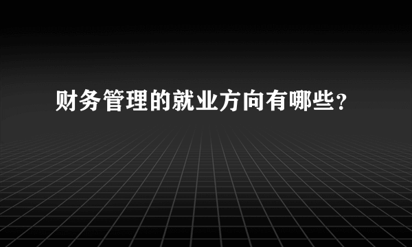 财务管理的就业方向有哪些？