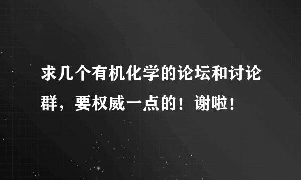 求几个有机化学的论坛和讨论群，要权威一点的！谢啦！