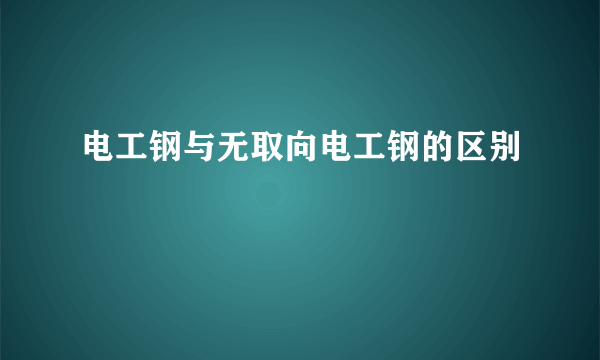 电工钢与无取向电工钢的区别