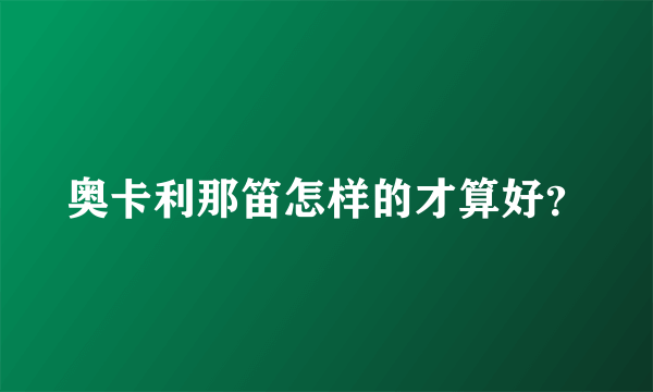 奥卡利那笛怎样的才算好？